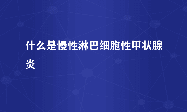 什么是慢性淋巴细胞性甲状腺炎