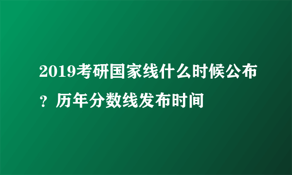 2019考研国家线什么时候公布？历年分数线发布时间