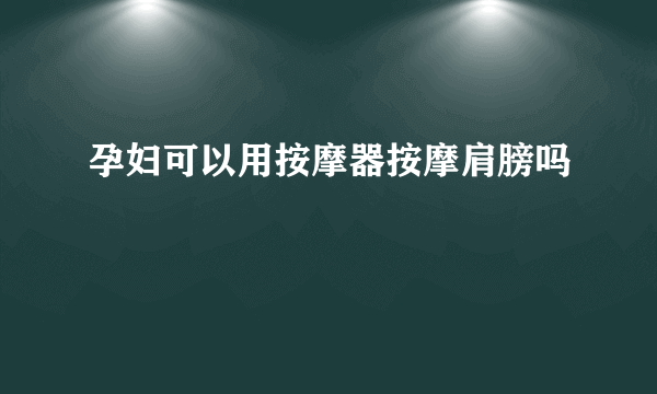 孕妇可以用按摩器按摩肩膀吗