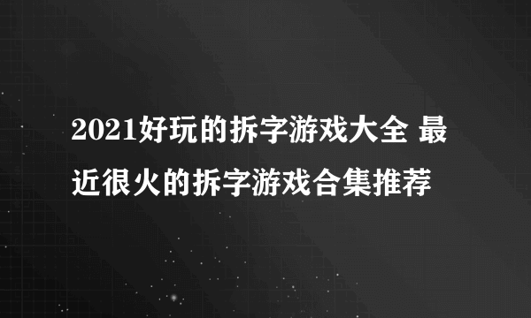 2021好玩的拆字游戏大全 最近很火的拆字游戏合集推荐