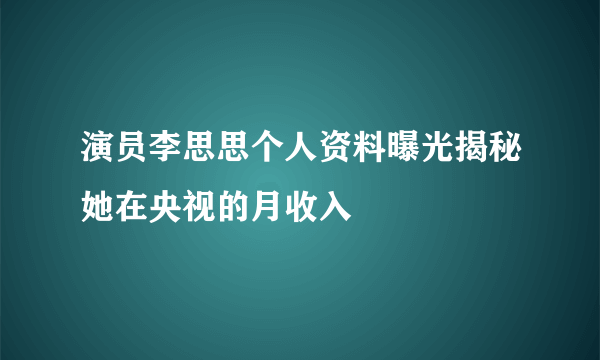 演员李思思个人资料曝光揭秘她在央视的月收入