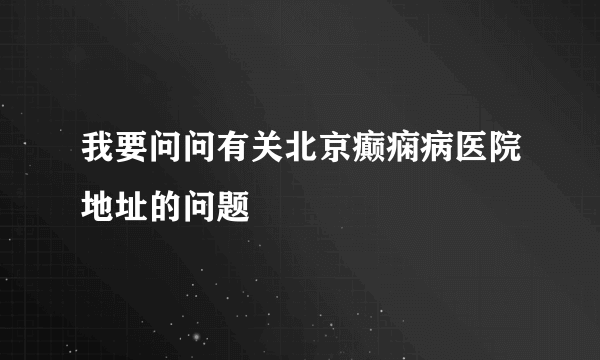 我要问问有关北京癫痫病医院地址的问题