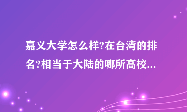 嘉义大学怎么样?在台湾的排名?相当于大陆的哪所高校?我没有分，但是真的跪求啊？