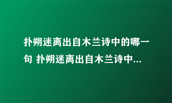 扑朔迷离出自木兰诗中的哪一句 扑朔迷离出自木兰诗中的第几句