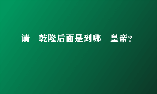 请問乾隆后面是到哪個皇帝？