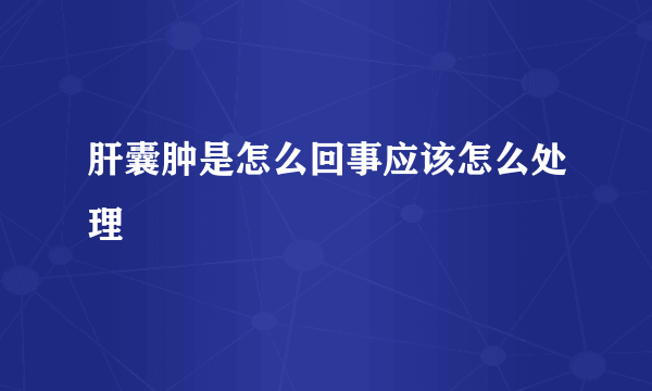 肝囊肿是怎么回事应该怎么处理