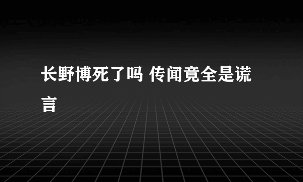 长野博死了吗 传闻竟全是谎言