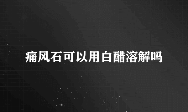 痛风石可以用白醋溶解吗