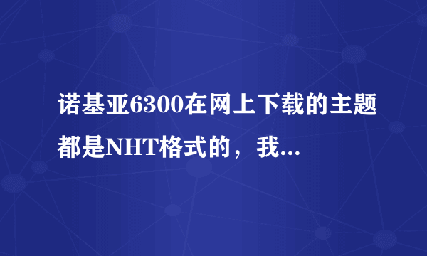 诺基亚6300在网上下载的主题都是NHT格式的，我安装不了，不支持这个格式，好像是6300是支持SIS格式的，是