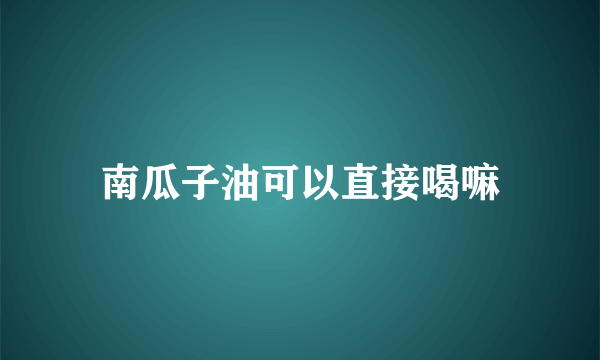 南瓜子油可以直接喝嘛