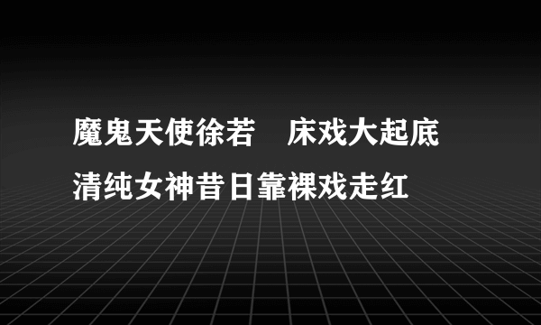 魔鬼天使徐若瑄床戏大起底 清纯女神昔日靠裸戏走红