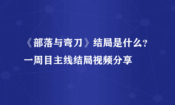 《部落与弯刀》结局是什么？一周目主线结局视频分享