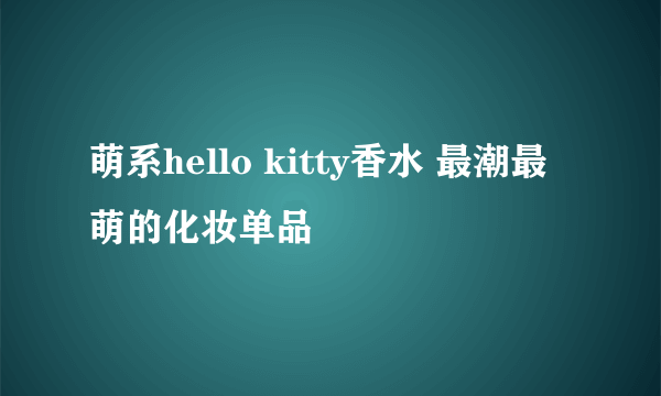 萌系hello kitty香水 最潮最萌的化妆单品