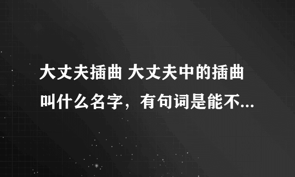 大丈夫插曲 大丈夫中的插曲叫什么名字，有句词是能不能不想你！