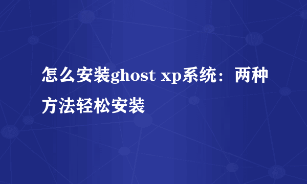 怎么安装ghost xp系统：两种方法轻松安装