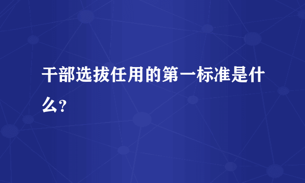 干部选拔任用的第一标准是什么？