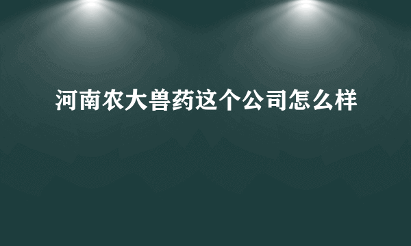 河南农大兽药这个公司怎么样