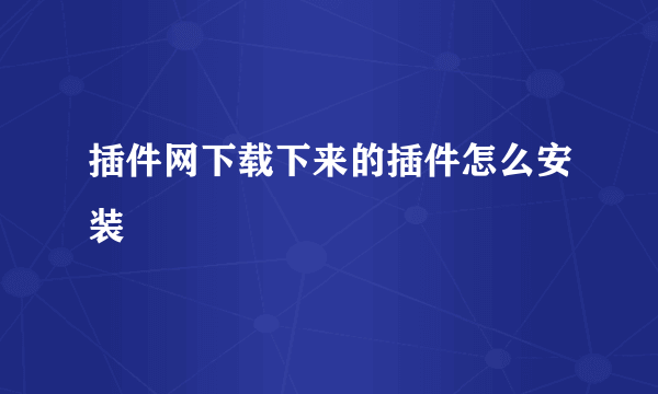 插件网下载下来的插件怎么安装