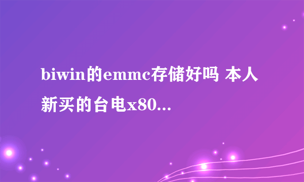 biwin的emmc存储好吗 本人新买的台电x80h用的是国产的biwin闪存不知道质量怎样 是m