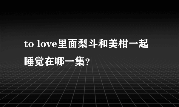 to love里面梨斗和美柑一起睡觉在哪一集？