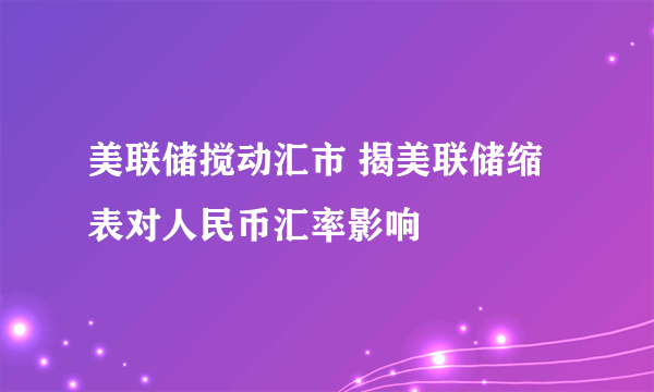 美联储搅动汇市 揭美联储缩表对人民币汇率影响