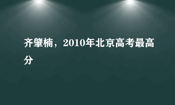 齐肇楠，2010年北京高考最高分