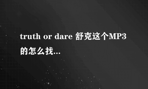 truth or dare 舒克这个MP3的怎么找不到啊 ？就是真心话大冒险的片尾曲的那首歌啊、