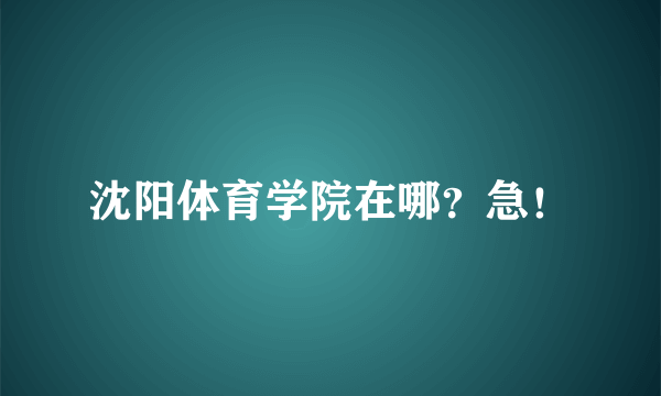 沈阳体育学院在哪？急！