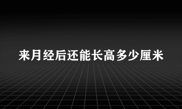 来月经后还能长高多少厘米