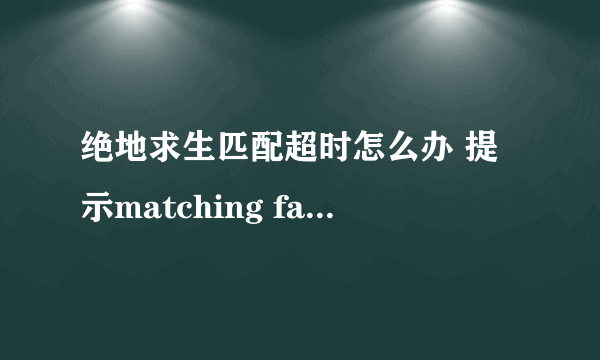 绝地求生匹配超时怎么办 提示matching failed怎么办