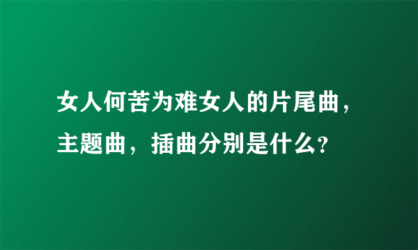 女人何苦为难女人的片尾曲，主题曲，插曲分别是什么？