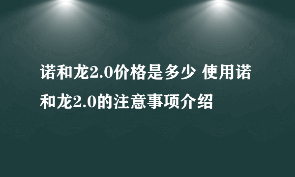 诺和龙2.0价格是多少 使用诺和龙2.0的注意事项介绍