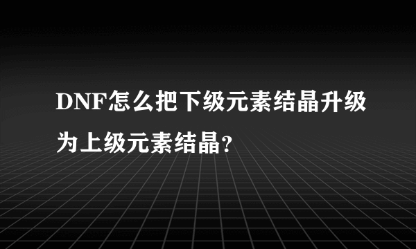 DNF怎么把下级元素结晶升级为上级元素结晶？