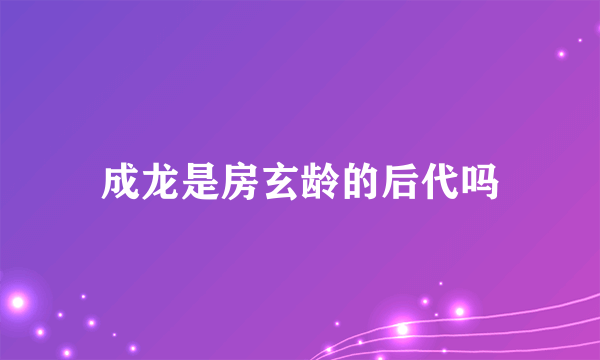 成龙是房玄龄的后代吗