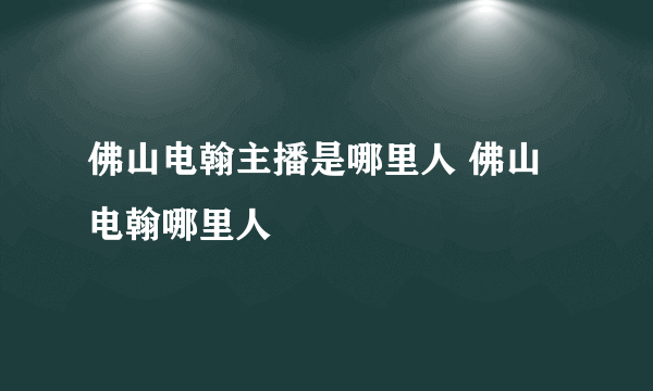 佛山电翰主播是哪里人 佛山电翰哪里人