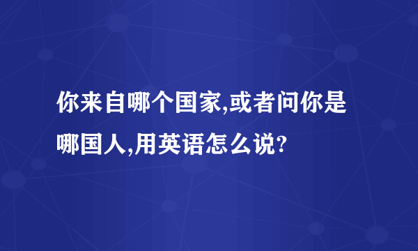 你来自哪个国家,或者问你是哪国人,用英语怎么说?