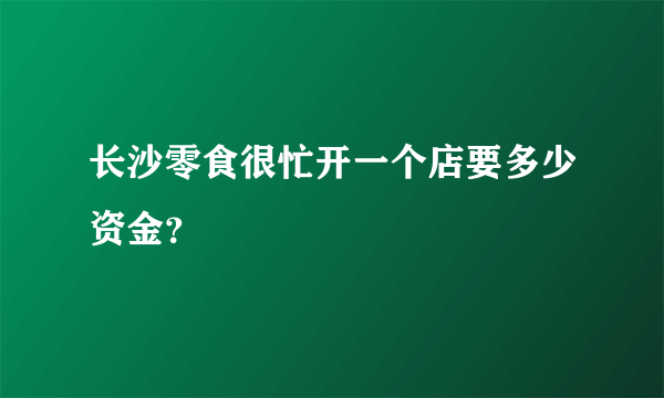 长沙零食很忙开一个店要多少资金？