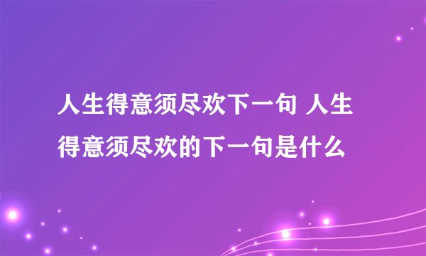 人生得意须尽欢下一句 人生得意须尽欢的下一句是什么