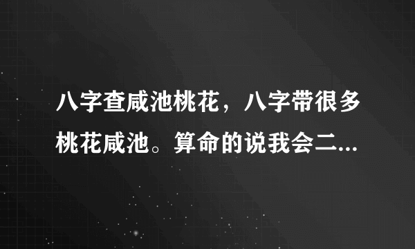 八字查咸池桃花，八字带很多桃花咸池。算命的说我会二婚？烦请*看看