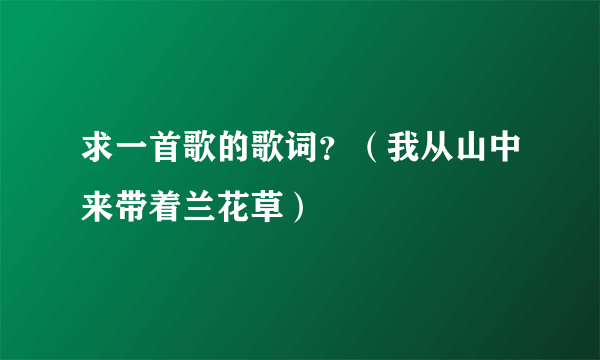 求一首歌的歌词？（我从山中来带着兰花草）