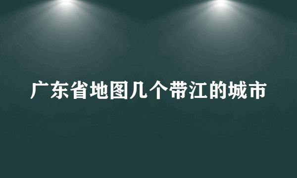 广东省地图几个带江的城市