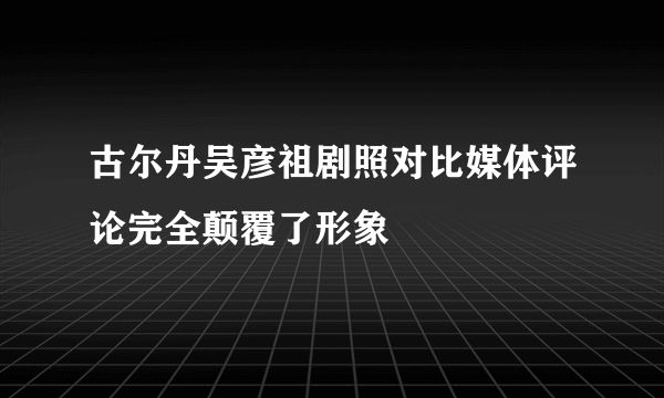 古尔丹吴彦祖剧照对比媒体评论完全颠覆了形象