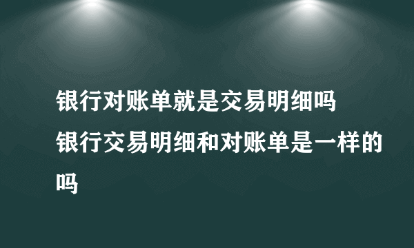 银行对账单就是交易明细吗 银行交易明细和对账单是一样的吗