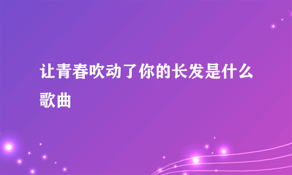 让青春吹动了你的长发是什么歌曲