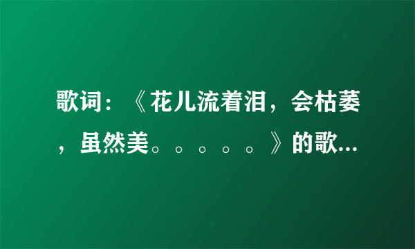 歌词：《花儿流着泪，会枯萎，虽然美。。。。。》的歌名是什么