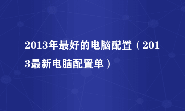 2013年最好的电脑配置（2013最新电脑配置单）