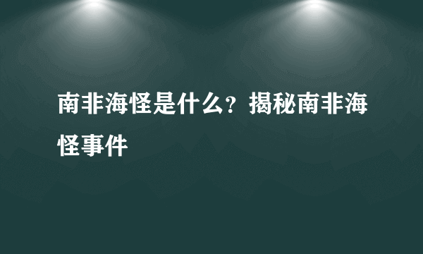 南非海怪是什么？揭秘南非海怪事件