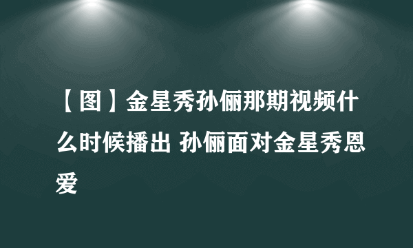 【图】金星秀孙俪那期视频什么时候播出 孙俪面对金星秀恩爱