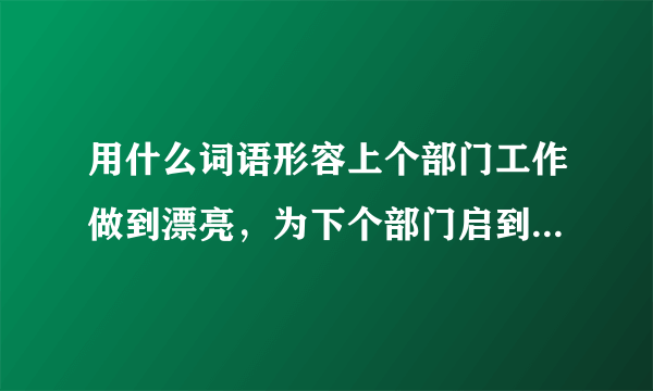 用什么词语形容上个部门工作做到漂亮，为下个部门启到dian62fan？