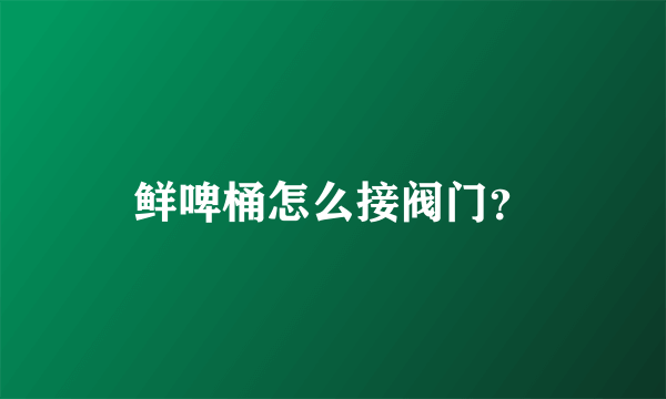 鲜啤桶怎么接阀门？